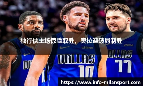 独行侠主场惊险取胜，奥拉迪破局制胜