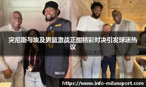 突尼斯与埃及男篮激战正酣精彩对决引发球迷热议