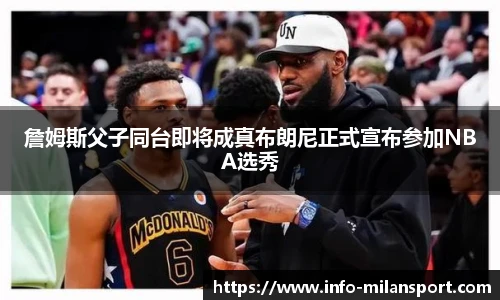 詹姆斯父子同台即将成真布朗尼正式宣布参加NBA选秀