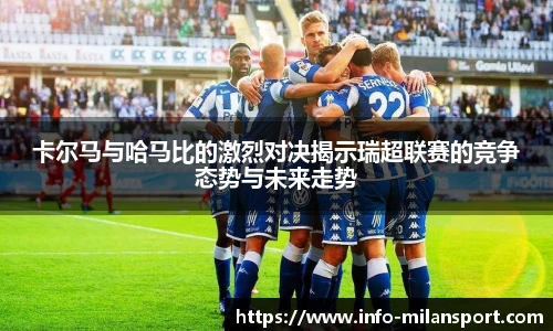 卡尔马与哈马比的激烈对决揭示瑞超联赛的竞争态势与未来走势