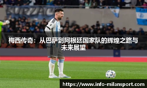 梅西传奇：从巴萨到阿根廷国家队的辉煌之路与未来展望